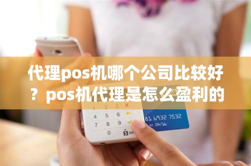 代理pos机哪个公司比较好？pos机代理是怎么盈利的
