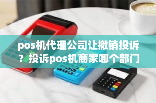 pos机代理公司让撤销投诉？投诉pos机商家哪个部门反映