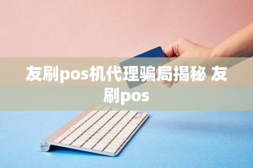 友刷pos机代理骗局揭秘 友刷pos