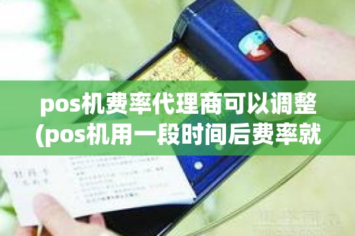 pos机费率代理商可以调整(pos机用一段时间后费率就提高)