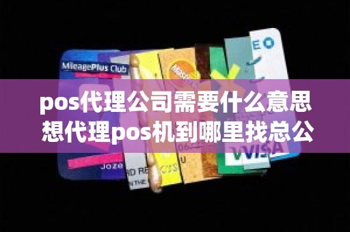 pos代理公司需要什么意思 想代理pos机到哪里找总公司