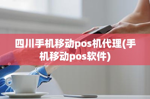 四川手机移动pos机代理(手机移动pos软件)