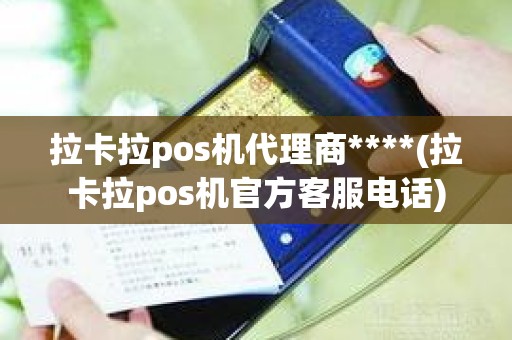 拉卡拉pos机代理商****(拉卡拉pos机官方客服电话)