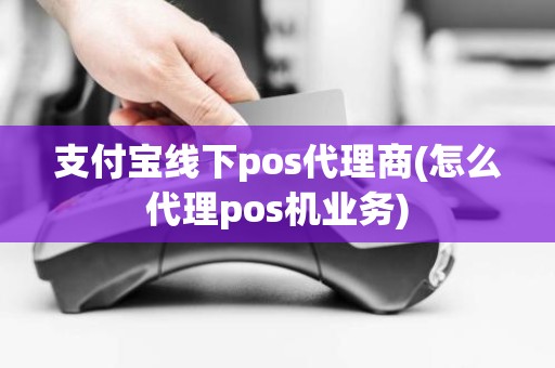 支付宝线下pos代理商(怎么代理pos机业务)