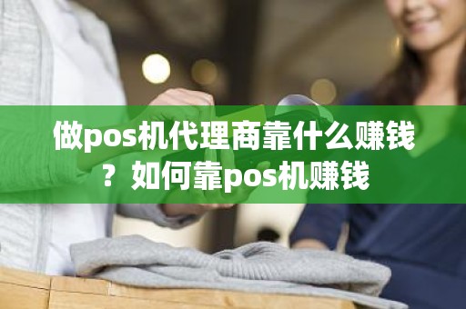 做pos机代理商靠什么赚钱？如何靠pos机赚钱