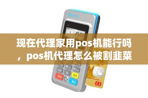现在代理家用pos机能行吗，pos机代理怎么被割韭菜