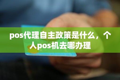 pos代理自主政策是什么，个人pos机去哪办理