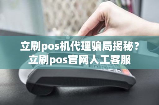 立刷pos机代理骗局揭秘？立刷pos官网人工客服