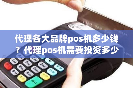 代理各大品牌pos机多少钱？代理pos机需要投资多少钱