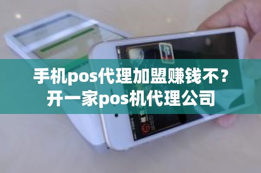 手机pos代理加盟赚钱不？开一家pos机代理公司