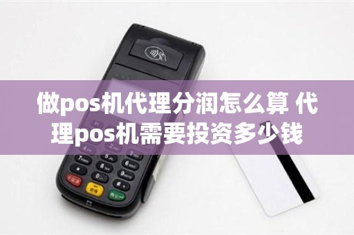 做pos机代理分润怎么算 代理pos机需要投资多少钱