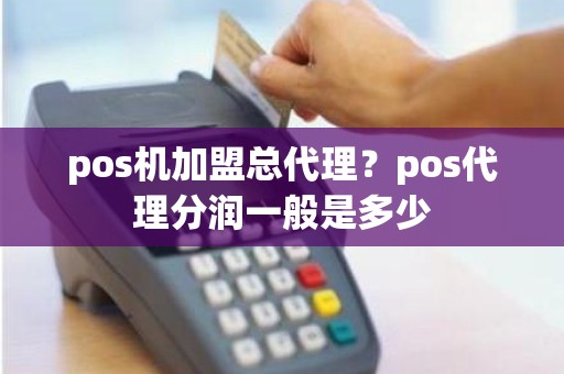 pos机加盟总代理？pos代理分润一般是多少