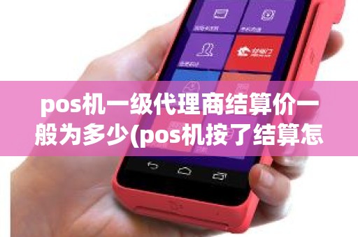 pos机一级代理商结算价一般为多少(pos机按了结算怎么办)