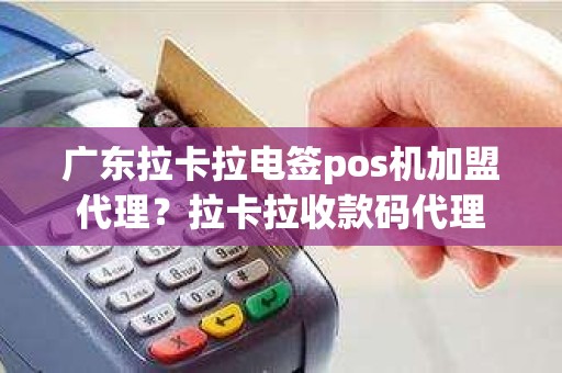 广东拉卡拉电签pos机加盟代理？拉卡拉收款码代理