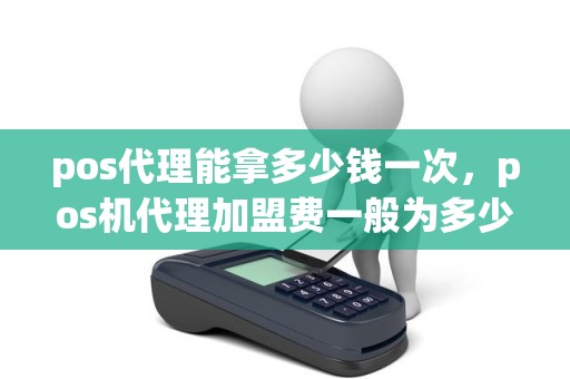 pos代理能拿多少钱一次，pos机代理加盟费一般为多少