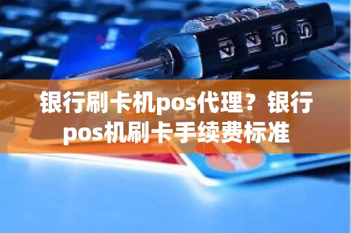 银行刷卡机pos代理？银行pos机刷卡手续费标准