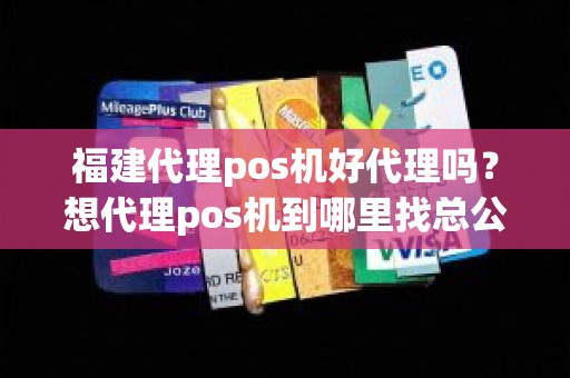 福建代理pos机好代理吗？想代理pos机到哪里找总公司