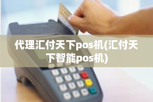 代理汇付天下pos机(汇付天下智能pos机)