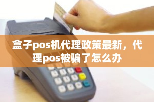 盒子pos机代理政策最新，代理pos被骗了怎么办