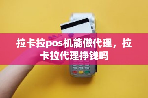 拉卡拉pos机能做代理，拉卡拉代理挣钱吗