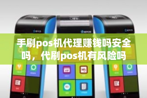 手刷pos机代理赚钱吗安全吗，代刷pos机有风险吗