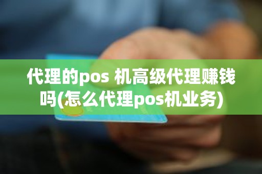 代理的pos 机高级代理赚钱吗(怎么代理pos机业务)