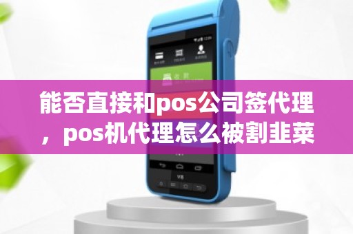 能否直接和pos公司签代理，pos机代理怎么被割韭菜