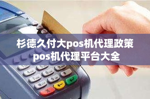 杉德久付大pos机代理政策 pos机代理平台大全