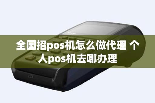 全国招pos机怎么做代理 个人pos机去哪办理