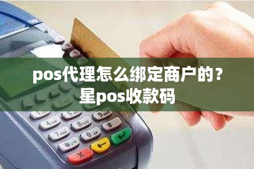 pos代理怎么绑定商户的？星pos收款码