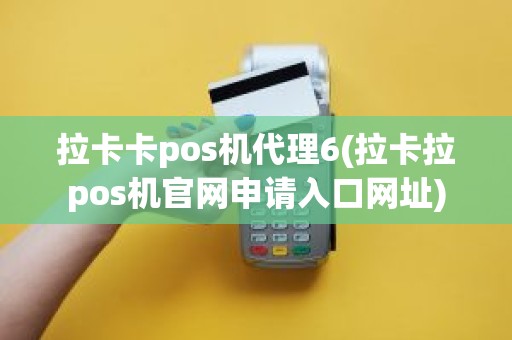 拉卡卡pos机代理6(拉卡拉pos机官网申请入口网址)