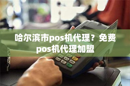 哈尔滨市pos机代理？免费pos机代理加盟