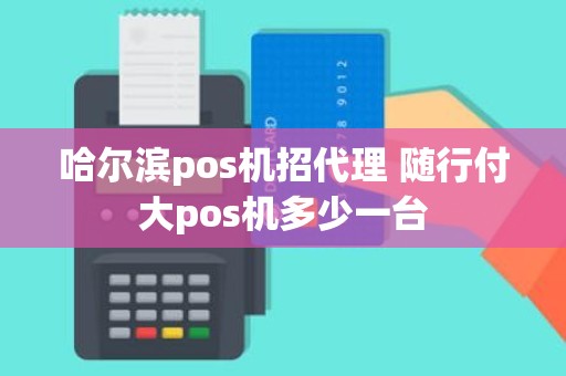 哈尔滨pos机招代理 随行付大pos机多少一台