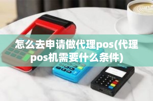 怎么去申请做代理pos(代理pos机需要什么条件)