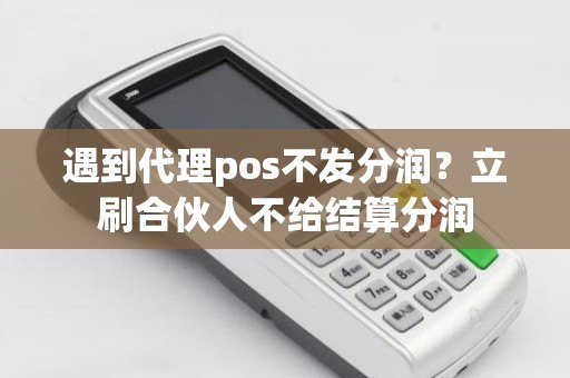 遇到代理pos不发分润？立刷合伙人不给结算分润