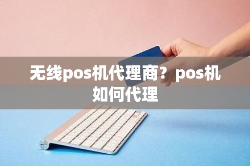 无线pos机代理商？pos机如何代理