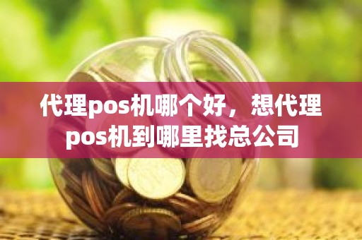 代理pos机哪个好，想代理pos机到哪里找总公司