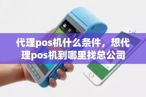 代理pos机什么条件，想代理pos机到哪里找总公司