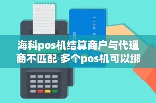 海科pos机结算商户与代理商不匹配 多个pos机可以绑定一张结算卡吗