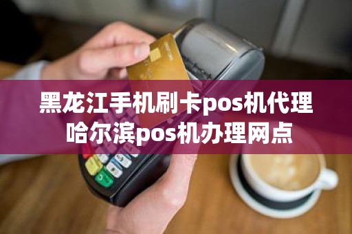 黑龙江手机刷卡pos机代理 哈尔滨pos机办理网点