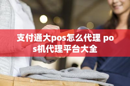 支付通大pos怎么代理 pos机代理平台大全