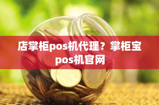 店掌柜pos机代理？掌柜宝pos机官网