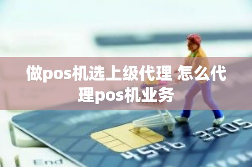 做pos机选上级代理 怎么代理pos机业务