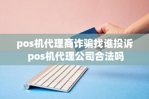 pos机代理商诈骗找谁投诉 pos机代理公司合法吗