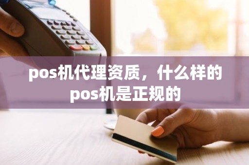 pos机代理资质，什么样的pos机是正规的