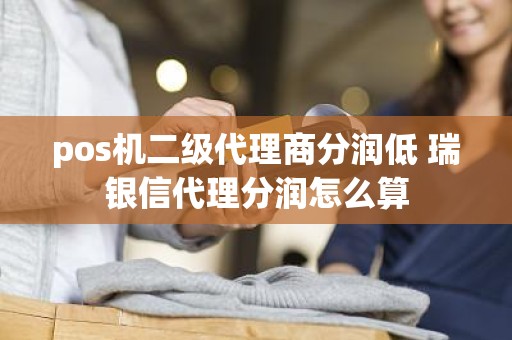 pos机二级代理商分润低 瑞银信代理分润怎么算