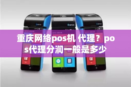 重庆网络pos机 代理？pos代理分润一般是多少