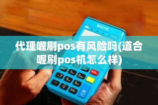 代理喔刷pos有风险吗(道合喔刷pos机怎么样)