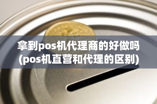 拿到pos机代理商的好做吗(pos机直营和代理的区别)