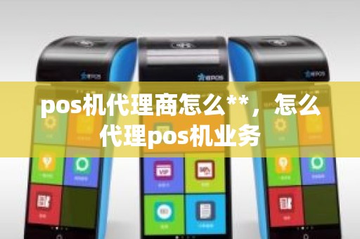 pos机代理商怎么**，怎么代理pos机业务